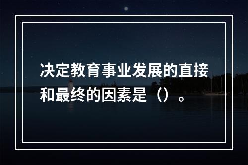 决定教育事业发展的直接和最终的因素是（）。