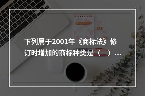 下列属于2001年《商标法》修订时增加的商标种类是（　）。