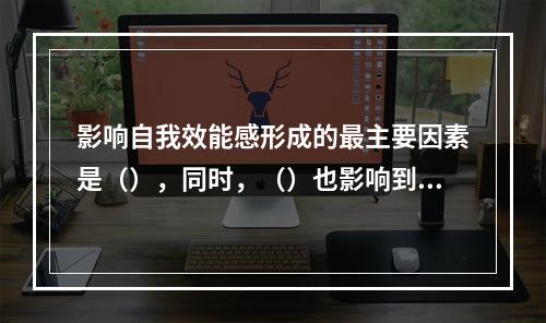 影响自我效能感形成的最主要因素是（），同时，（）也影响到自我