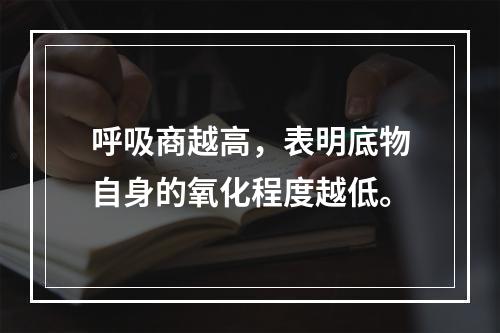 呼吸商越高，表明底物自身的氧化程度越低。