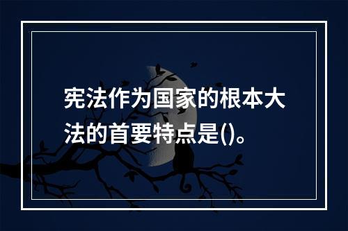 宪法作为国家的根本大法的首要特点是()。