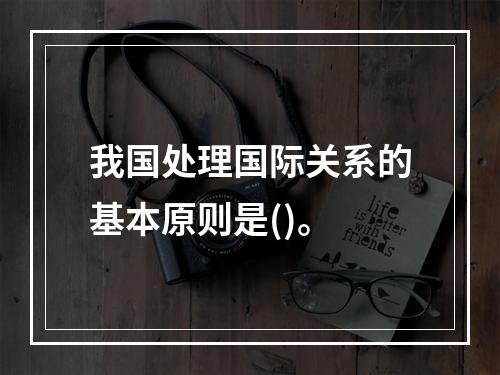 我国处理国际关系的基本原则是()。