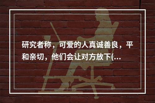 研究者称，可爱的人真诚善良，平和亲切，他们会让对方放下()，