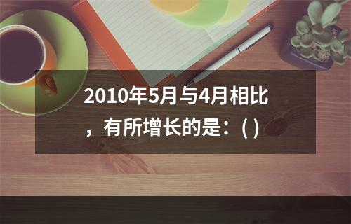 2010年5月与4月相比，有所增长的是：( )