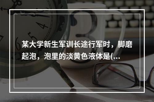 某大学新生军训长途行军时，脚磨起泡，泡里的淡黄色液体是()。