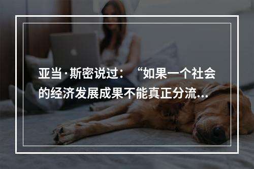 亚当·斯密说过：“如果一个社会的经济发展成果不能真正分流到大