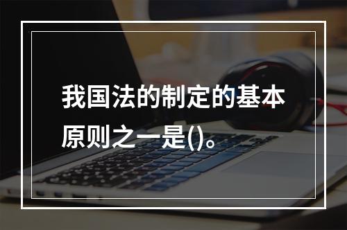 我国法的制定的基本原则之一是()。