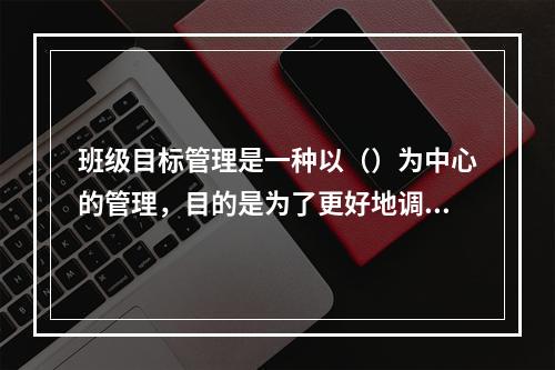 班级目标管理是一种以（）为中心的管理，目的是为了更好地调动被