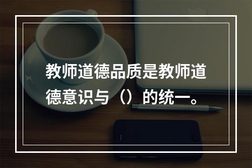 教师道德品质是教师道德意识与（）的统一。