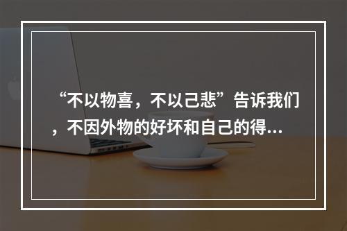 “不以物喜，不以己悲”告诉我们，不因外物的好坏和自己的得失而