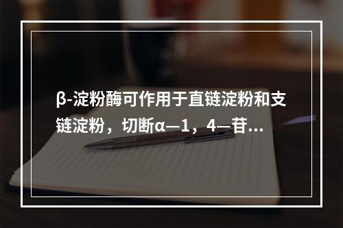 β-淀粉酶可作用于直链淀粉和支链淀粉，切断α—1，4—苷键该