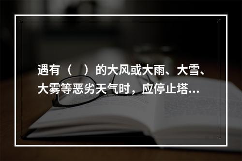 遇有（　）的大风或大雨、大雪、大雾等恶劣天气时，应停止塔吊露