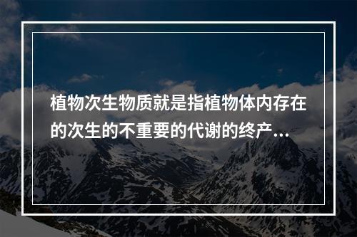 植物次生物质就是指植物体内存在的次生的不重要的代谢的终产物。