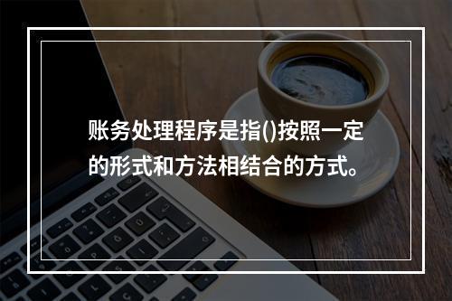 账务处理程序是指()按照一定的形式和方法相结合的方式。