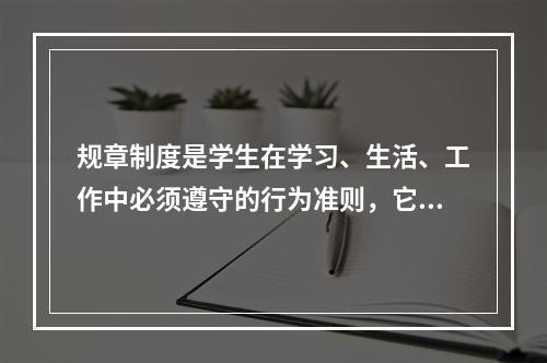 规章制度是学生在学习、生活、工作中必须遵守的行为准则，它具有