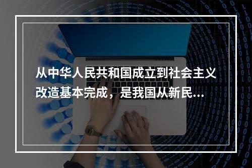 从中华人民共和国成立到社会主义改造基本完成，是我国从新民主主