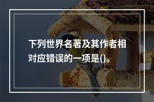 下列世界名著及其作者相对应错误的一项是()。