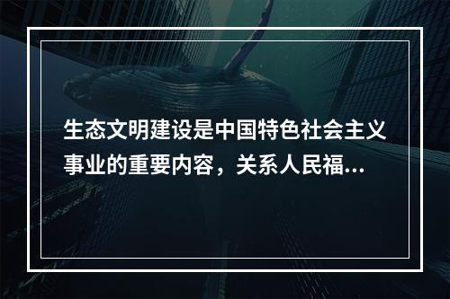 生态文明建设是中国特色社会主义事业的重要内容，关系人民福祉，