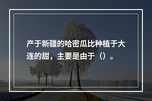 产于新疆的哈密瓜比种植于大连的甜，主要是由于（）。