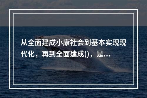 从全面建成小康社会到基本实现现代化，再到全面建成()，是新时