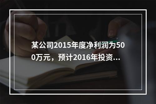 某公司2015年度净利润为500万元，预计2016年投资所需