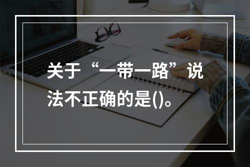 关于“一带一路”说法不正确的是()。