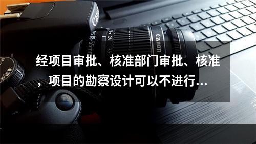 经项目审批、核准部门审批、核准，项目的勘察设计可以不进行招标