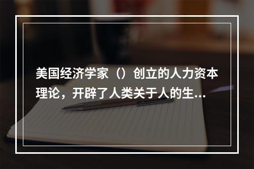 美国经济学家（）创立的人力资本理论，开辟了人类关于人的生产能