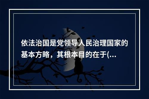 依法治国是党领导人民治理国家的基本方略，其根本目的在于()。