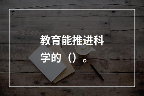 教育能推进科学的（）。