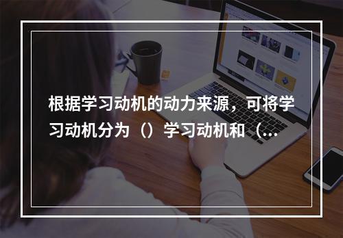 根据学习动机的动力来源，可将学习动机分为（）学习动机和（）学