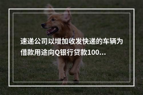 速递公司以增加收发快递的车辆为借款用途向Q银行贷款100万元