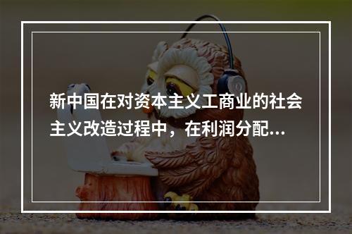 新中国在对资本主义工商业的社会主义改造过程中，在利润分配上采