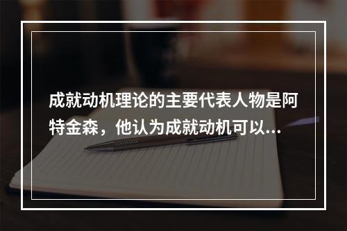 成就动机理论的主要代表人物是阿特金森，他认为成就动机可以分为