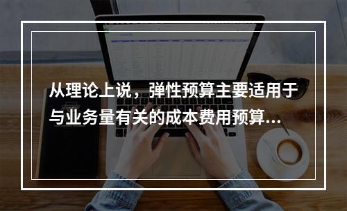 从理论上说，弹性预算主要适用于与业务量有关的成本费用预算的编