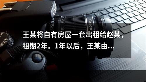 王某将自有房屋一套出租给赵某，租期2年。1年以后，王某由于急