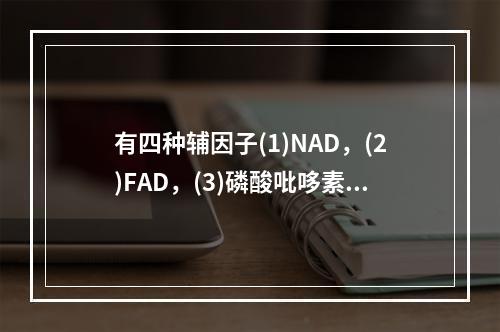 有四种辅因子(1)NAD，(2)FAD，(3)磷酸吡哆素，(