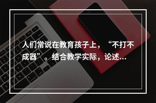 人们常说在教育孩子上，“不打不成器”。结合教学实际，论述教育