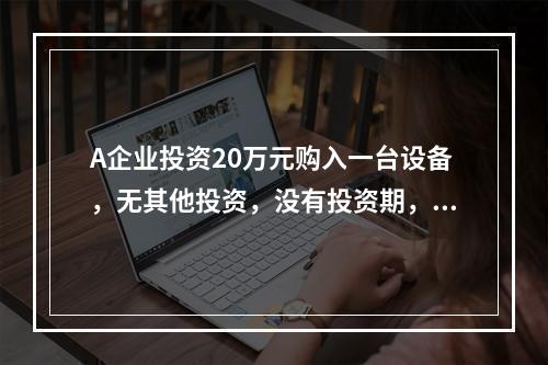 A企业投资20万元购入一台设备，无其他投资，没有投资期，预计