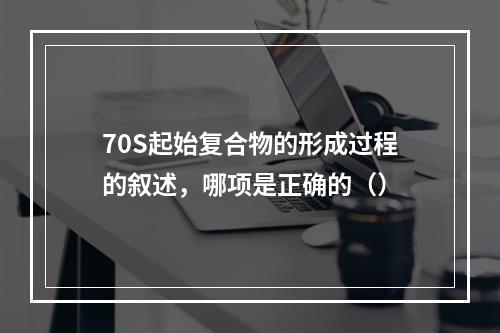 70S起始复合物的形成过程的叙述，哪项是正确的（）