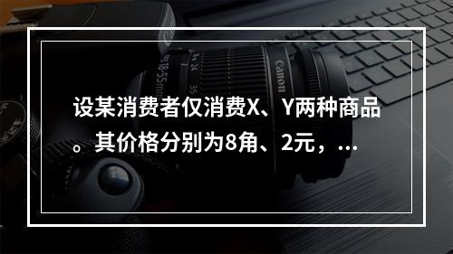 设某消费者仅消费X、Y两种商品。其价格分别为8角、2元，已知