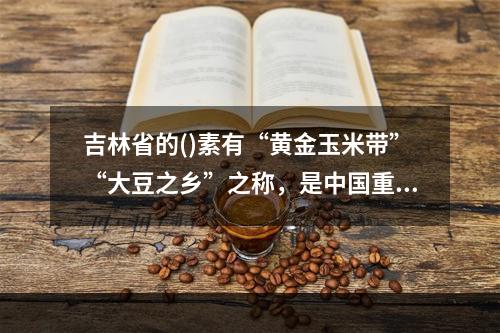 吉林省的()素有“黄金玉米带”“大豆之乡”之称，是中国重要的