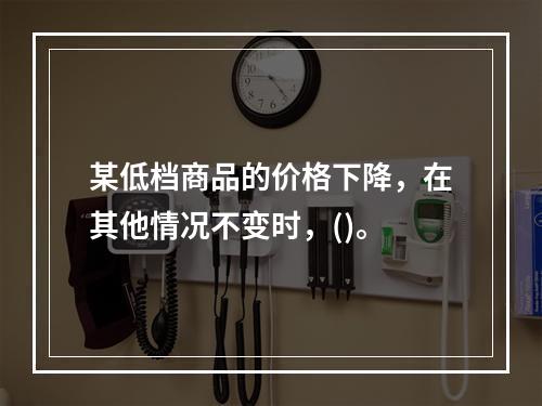 某低档商品的价格下降，在其他情况不变时，()。