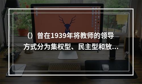 （）曾在1939年将教师的领导方式分为集权型、民主型和放任型