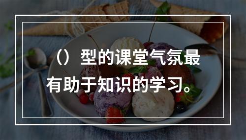 （）型的课堂气氛最有助于知识的学习。