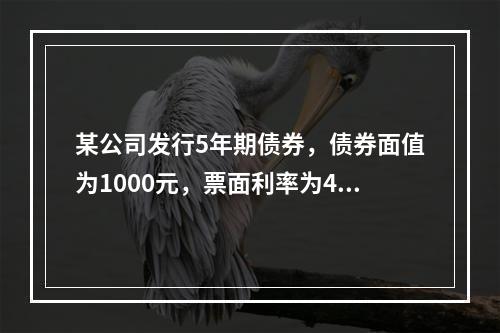 某公司发行5年期债券，债券面值为1000元，票面利率为4%，