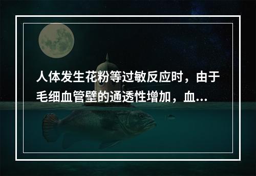 人体发生花粉等过敏反应时，由于毛细血管壁的通透性增加，血浆蛋