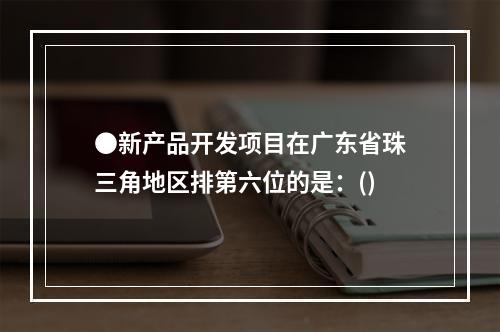 ●新产品开发项目在广东省珠三角地区排第六位的是：()