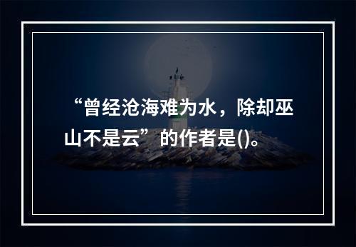 “曾经沧海难为水，除却巫山不是云”的作者是()。