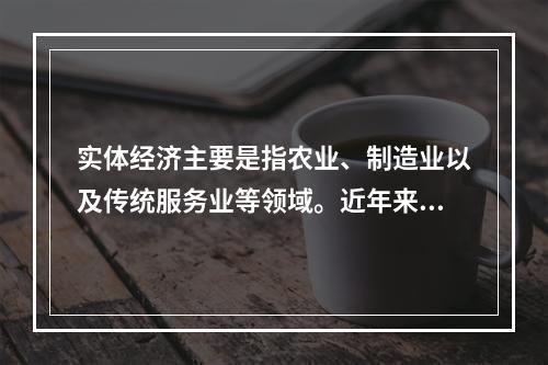 实体经济主要是指农业、制造业以及传统服务业等领域。近年来，我